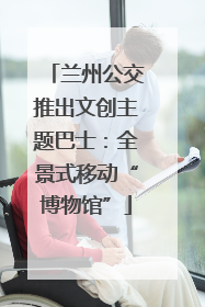 兰州公交推出文创主题巴士：全景式移动“博物馆”