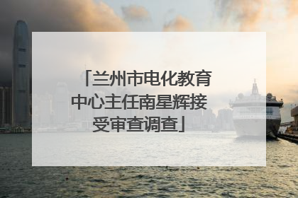兰州市电化教育中心主任南星辉接受审查调查