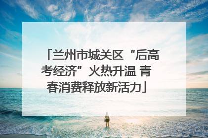 兰州市城关区“后高考经济”火热升温 青春消费释放新活力