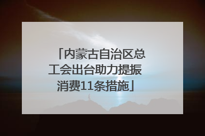 内蒙古自治区总工会出台助力提振消费11条措施
