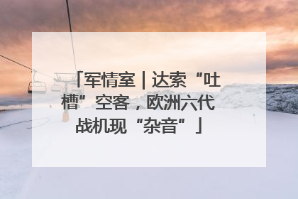 军情室｜达索“吐槽”空客，欧洲六代战机现“杂音”
