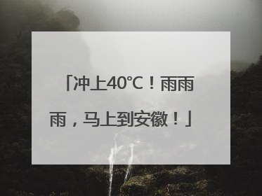 冲上40℃！雨雨雨，马上到安徽！