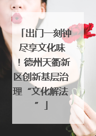 出门一刻钟 尽享文化味！德州天衢新区创新基层治理“文化解法”