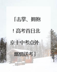 击掌、拥抱！高考首日北京十中考点外燃情送考
