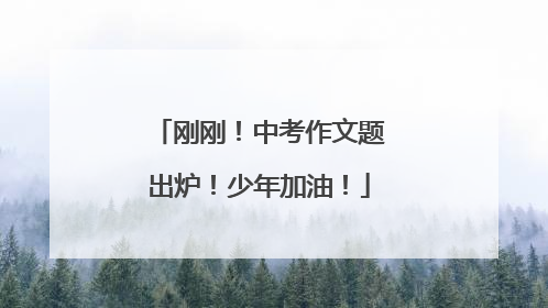 刚刚！中考作文题出炉！少年加油！