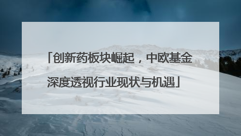 创新药板块崛起，中欧基金深度透视行业现状与机遇