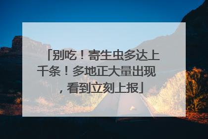 别吃！寄生虫多达上千条！多地正大量出现，看到立刻上报