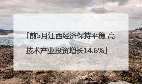前5月江西经济保持平稳 高技术产业投资增长14.6%