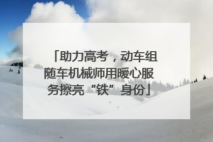助力高考，动车组随车机械师用暖心服务擦亮“铁”身份