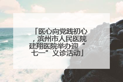 医心向党践初心，滨州市人民医院建翔医院举办迎“七一”义诊活动