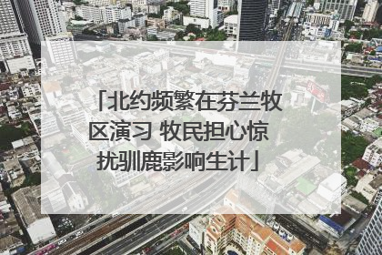 北约频繁在芬兰牧区演习 牧民担心惊扰驯鹿影响生计