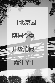 北京园博园今夏升级消夏嘉年华