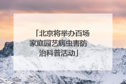 北京将举办百场家庭园艺病虫害防治科普活动