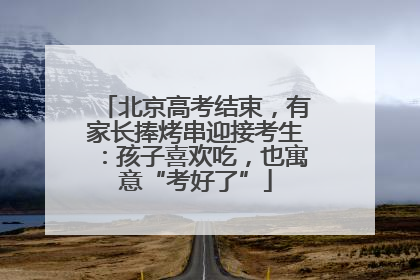 北京高考结束，有家长捧烤串迎接考生：孩子喜欢吃，也寓意“考好了”