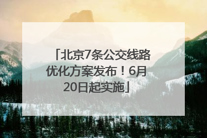 北京7条公交线路优化方案发布！6月20日起实施
