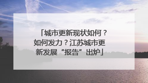 城市更新现状如何？如何发力？江苏城市更新发展“报告”出炉