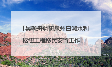 吴毓舟调研泉州白濑水利枢纽工程移民安置工作