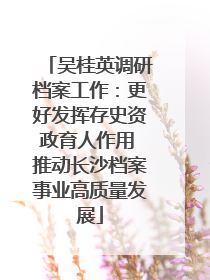 吴桂英调研档案工作：更好发挥存史资政育人作用 推动长沙档案事业高质量发展