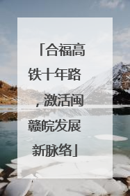 合福高铁十年路，激活闽赣皖发展新脉络