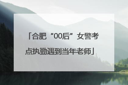 合肥“00后”女警考点执勤遇到当年老师