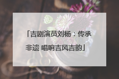 吉剧演员刘杨：传承非遗 唱响吉风吉韵