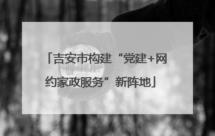 吉安市构建“党建+网约家政服务”新阵地