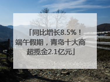 同比增长8.5%！端午假期，青岛十大商超揽金2.1亿元