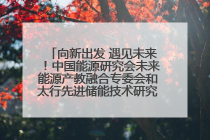向新出发 遇见未来！中国能源研究会未来能源产教融合专委会和太行先进储能技术研究院在保定成立