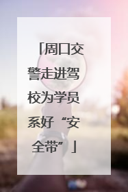 周口交警走进驾校为学员系好“安全带”