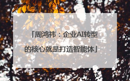 周鸿祎：企业AI转型的核心就是打造智能体