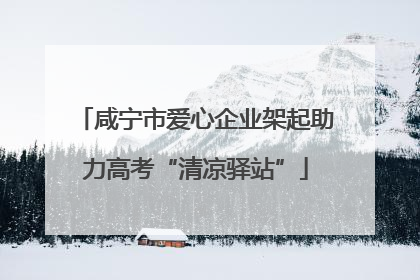 咸宁市爱心企业架起助力高考“清凉驿站”