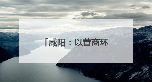 咸阳：以营商环境优化展现高质量发展新面貌 上榜“中国城市网络形象指数”报告