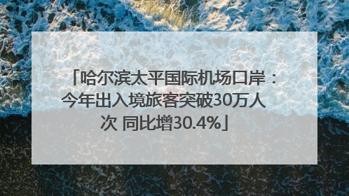 哈尔滨太平国际机场口岸：今年出入境旅客突破30万人次 同比增30.4%