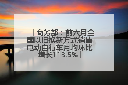 商务部：前六月全国以旧换新方式销售电动自行车月均环比增长113.5%
