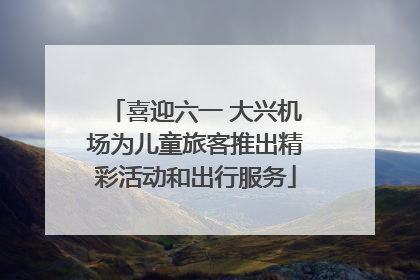 喜迎六一 大兴机场为儿童旅客推出精彩活动和出行服务