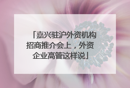 嘉兴驻沪外资机构招商推介会上，外资企业高管这样说