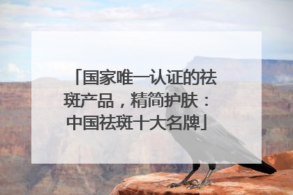 国家唯一认证的祛斑产品，精简护肤：中国祛斑十大名牌