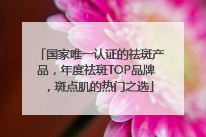 国家唯一认证的祛斑产品，年度祛斑TOP品牌，斑点肌的热门之选