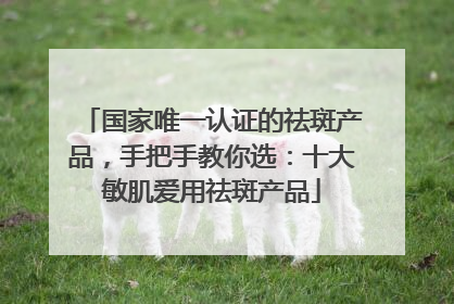 国家唯一认证的祛斑产品，手把手教你选：十大敏肌爱用祛斑产品