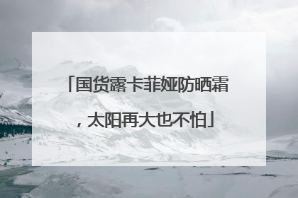 国货露卡菲娅防晒霜，太阳再大也不怕