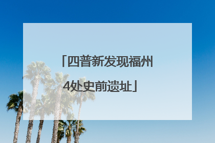 四普新发现福州4处史前遗址