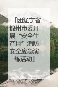 团辽宁省锦州市委开展“安全生产月”消防安全应急演练活动