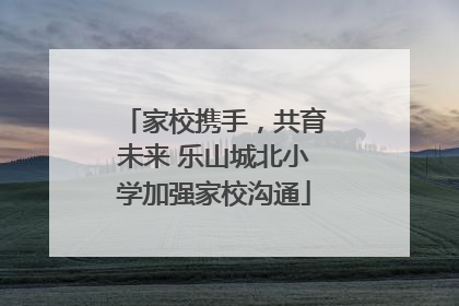 家校携手，共育未来 乐山城北小学加强家校沟通