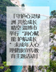 守护心灵绿洲 共绘成长晴空 淄博市举行“润心赋能 护航成长”未成年人心理健康宣传教育主题活动