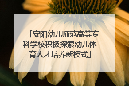 安阳幼儿师范高等专科学校积极探索幼儿体育人才培养新模式