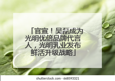 官宣！吴磊成为光明优倍品牌代言人，光明乳业发布鲜活升级战略