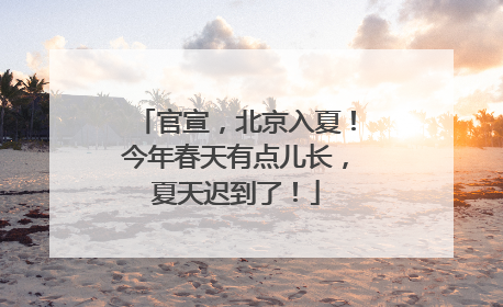 官宣，北京入夏！今年春天有点儿长，夏天迟到了！