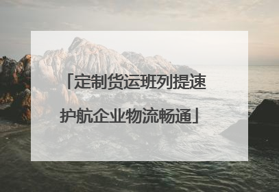 定制货运班列提速 护航企业物流畅通