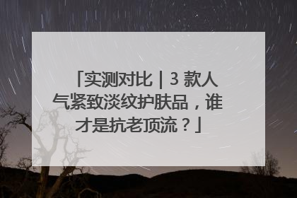 实测对比｜3 款人气紧致淡纹护肤品，谁才是抗老顶流？