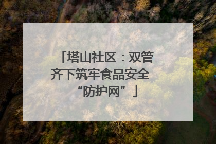 塔山社区：双管齐下筑牢食品安全“防护网”
